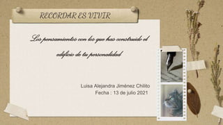 RECORDAR ES VIVIR
2
Los pensamientoscon los quehas construidoel
edificiode tu personalidad
Luisa Alejandra Jiménez Chilito
Fecha : 13 de julio 2021
 