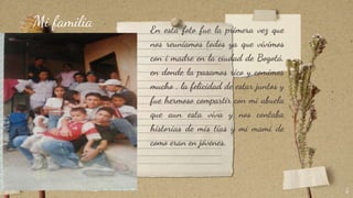 En esta foto fue la primera vez que
nos reuníamos todos ya que vivimos
con i madre en la ciudad de Bogotá,
en donde la pasamos rico y comimos
mucho , la felicidad de estar juntos y
fue hermoso compartir con mi abuela
que aun esta viva y nos contaba
historias de mis tías y mi mami de
como eran en jóvenes.
5
Mi familia
 