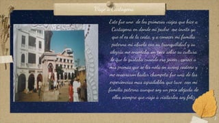 Este fue uno de los primeros viajes que hice a
Cartagena en donde mi padre me invito ya
que el es de la costa, y a conocer mi familia
paterna mi abuela con su tranquilidad y su
alegría me enseñaba un poco sobre su cultura
lo que lo gustaba cuando era joven , conocí a
mis primas que se les nota en swing costeño y
me enseñaron bailar champeta fue una de las
experiencias mas agradables que tuve con mi
familia paterna aunque soy un poco alejada de
ellos siempre que viajo a visitarlos soy feliz
7
Viaje a Cartagena
 