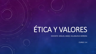 ÉTICA Y VALORES
DOCENTE: MIGUEL ANGEL VILLANUEVA HERRERA
CURSO: 5-4
 