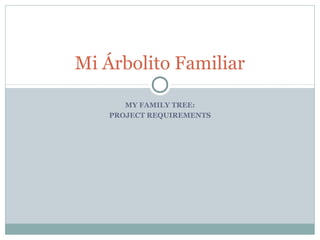 MY FAMILY TREE:
PROJECT REQUIREMENTS
Mi Árbolito Familiar
 