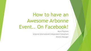 How to have an
Awesome Arbonne
Event.. On Facebook!
Myra Fountain
Arbonne International Independent Consultant
District Manager
 