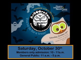 Saturday, October 30th
Members only admission: 10 - 11a.m.
General Public: 11 a.m. - 5 p.m.
 
