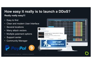 COPYRIGHT © 2018 NETSCOUT SYSTEMS, INC. | CONFIDENTIAL & PROPRIETARY 3
How easy it really is to launch a DDoS?
• Easy to find
• Clear and modern User Interface
• Several locations
• Many attack vectors
• Multiple paiement options
• Support center
• Community Manager
Really really easy!!!
 