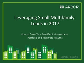 ARBOR.COM | 800.ARBOR.10
Leveraging	Small	Mul/family	
Loans	in	2017	
	
How to Grow Your Mul,family Investment
Por8olio and Maximize Returns	
 