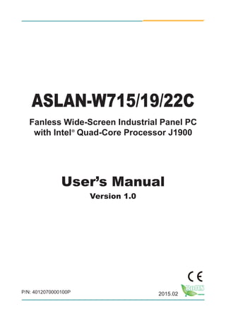 I
ASLAN-W715/19/22C
Fanless Wide-Screen Industrial Panel PC
with Intel® Quad-Core Processor J1900
User’s Manual
Version 1.0
2015.02P/N: 4012070000100P
 