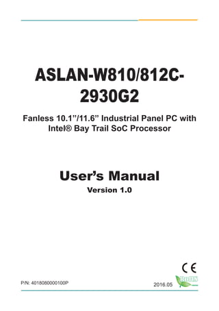 I
ASLAN-W810/812C-
2930G2
Fanless 10.1”/11.6” Industrial Panel PC with
Intel® Bay Trail SoC Processor
User’s Manual
Version 1.0
2016.05P/N: 4018080000100P
 