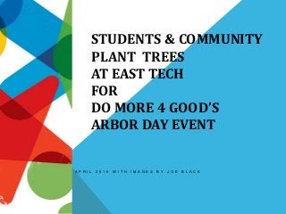 STUDENTS & COMMUNITY
PLANT TREES
AT EAST TECH
FOR
DO MORE 4 GOOD’S
ARBOR DAY EVENT
A P R I L 2 0 1 6 W I T H I M A G E S B Y J O E B L A C K
 