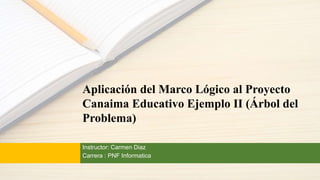 Instructor: Carmen Diaz
Carrera : PNF Informatica
Aplicación del Marco Lógico al Proyecto
Canaima Educativo Ejemplo II (Árbol del
Problema)
 