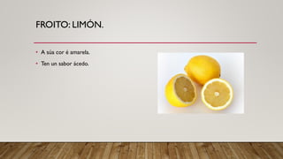 FROITO: LIMÓN.
• A súa cor é amarela.
• Ten un sabor ácedo.
 