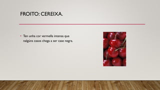 FROITO: CEREIXA.
• Ten unha cor vermella intensa que
nalgúns casos chega a ser case negra.
 