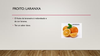 FROITO: LARANXA
• O froito da laranxeira é redondeado e
de cor laranxa.
• Ten un sabor doce.
 