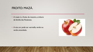 FROITO: MAZÁ.
• A mazá é o froito da maceira, a árbore
da familia das Rosáceas.
• A súa cor pode ser vermella, verde ou
verde amarelado.
 