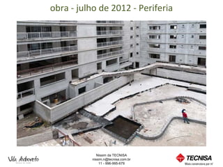 obra - julho de 2012 - Periferia




              Nissim da TECNISA
           nissim.n@tecnisa.com.br
               11 - 996-995-679
 