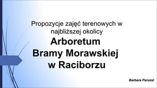 Propozycje zajęć terenowych w
najbliższej okolicy
Arboretum
Bramy Morawskiej
w Raciborzu
Barbara ParuzelBarbara Paruzel
 