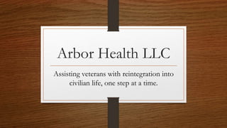 Arbor Health LLC
Assisting veterans with reintegration into
civilian life, one step at a time.
 