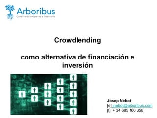 Crowdlending 
como alternativa de financiación e inversión 
Josep Nebot [e] jnebot@arboribus.com [t] + 34 685 166 358  
