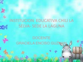 INSTITUCION EDUCATIVA CHILI LA
SELVA- SEDE LA LAGUNA
DOCENTE
GRACIELA ENCISO GUZMAN

 