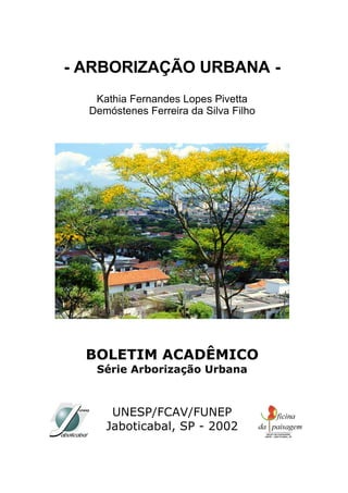 - ARBORIZAÇÃO URBANA -
   Kathia Fernandes Lopes Pivetta
  Demóstenes Ferreira da Silva Filho




  BOLETIM ACADÊMICO
   Série Arborização Urbana



      UNESP/FCAV/FUNEP
     Jaboticabal, SP - 2002
 