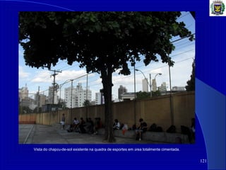 121
Vista do chapéu-de-sol existente na quadra de esportes em área totalmente cimentada.
 