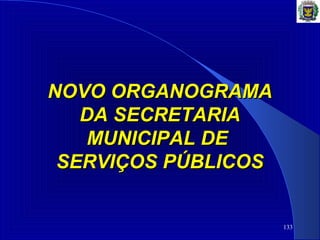133
NOVO ORGANOGRAMANOVO ORGANOGRAMA
DA SECRETARIADA SECRETARIA
MUNICIPAL DEMUNICIPAL DE
SERVIÇOS PÚBLICOSSERVIÇOS PÚBLICOS
 