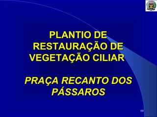 60
PLANTIO DE PLANTIO DE 
RESTAURAÇÃO DE RESTAURAÇÃO DE 
VEGETAÇÃO CILIAR VEGETAÇÃO CILIAR 
PRAÇA RECANTO DOSPRAÇA RECANTO DOS
PÁSSAROSPÁSSAROS
 
