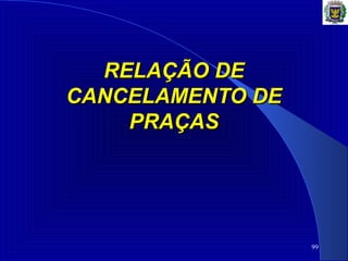 RELAÇÃO DERELAÇÃO DE
CANCELAMENTO DECANCELAMENTO DE
PRAÇASPRAÇAS
99
 