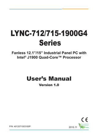 I
LYNC-712/715-1900G4
Series
Fanless 12.1”/15” Industrial Panel PC with
Intel®
J1900 Quad-Core™ Processor
User’s Manual
Version 1.0
2015.11P/N: 4012071003100P
 