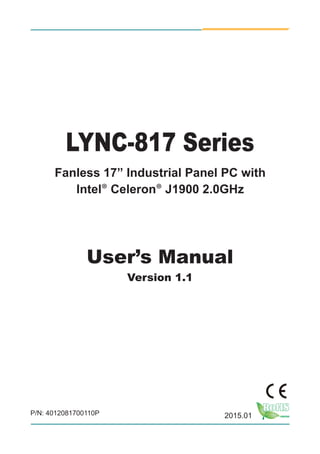 I
LYNC-817 Series
Fanless 17” Industrial Panel PC with
Intel® Celeron® J1900 2.0GHz
User’s Manual
Version 1.1
2015.01P/N: 4012081700110P
 