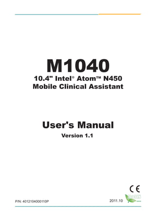 M104010.4" Intel® AtomTM
N450
Mobile Clinical Assistant
User's Manual
Version 1.1
P/N: 4012104000110P 2011.10
 