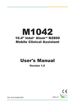 M104210.4" Intel® AtomTM
N2800
Mobile Clinical Assistant
User's Manual
Version 1.0
P/N: 4012104200100P 2012.11
 
