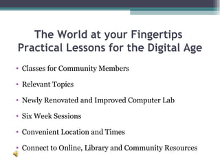 The World at your Fingertips  Practical Lessons for the Digital Age Classes for Community Members Relevant Topics Newly Renovated and Improved Computer Lab Six Week Sessions Convenient Location and Times Connect to Online, Library and Community Resources 