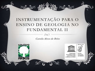 INSTRUMENTAÇÃO PARA O
ENSINO DE GEOLOGIA NO
FUNDAMENTAL II
Camila Alves de Brito
 