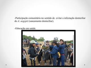 -Participação comunitária no sentido de evitar a infestação domiciliar
do A. aegypti (saneamento domiciliar).

-Educação em saúde.
 