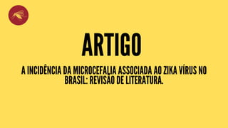 ARTIGO
A INCIDÊNCIA DA MICROCEFALIA ASSOCIADA AO ZIKA VÍRUS NO
BRASIL: REVISÃO DE LITERATURA.
 