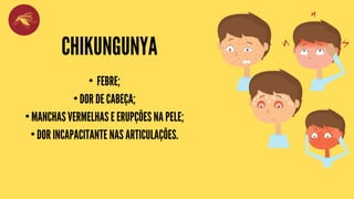 CHIKUNGUNYA
• FEBRE;
• DOR DE CABEÇA;
• MANCHAS VERMELHAS E ERUPÇÕES NA PELE;
• DOR INCAPACITANTE NAS ARTICULAÇÕES.
 