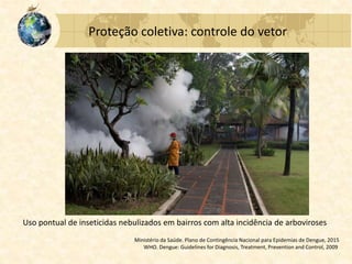 Proteção coletiva: controle do vetor
Uso pontual de inseticidas nebulizados em bairros com alta incidência de arboviroses
Ministério da Saúde. Plano de Contingência Nacional para Epidemias de Dengue, 2015
WHO. Dengue: Guidelines for Diagnosis, Treatment, Prevention and Control, 2009
 