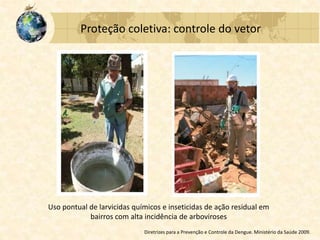 Proteção coletiva: controle do vetor
Uso pontual de larvicidas químicos e inseticidas de ação residual em
bairros com alta incidência de arboviroses
Diretrizes para a Prevenção e Controle da Dengue. Ministério da Saúde 2009.
 