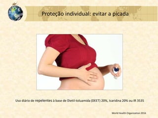 Proteção individual: evitar a picada
Uso diário de repelentes à base de Dietil-toluamida (DEET) 20%, Icaridina 20% ou IR 3535
World Health Organization 2016
 