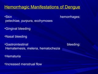 Hemorrhagic Manifestations of Dengue
•Skin hemorrhages:
petechiae, purpura, ecchymoses
•Gingival bleeding
•Nasal bleeding
•Gastrointestinal bleeding:
Hematemesis, melena, hematochezia
•Hematuria
•Increased menstrual flow
 