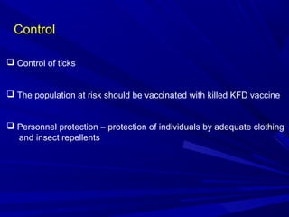 Control
 Control of ticks
 The population at risk should be vaccinated with killed KFD vaccine
 Personnel protection – protection of individuals by adequate clothing
and insect repellents
 
