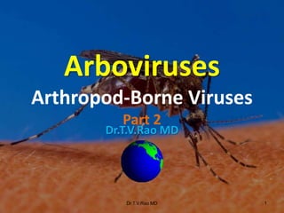 Dr.T.V.Rao MD
Dr.T.V.Rao MD 1
Arboviruses
Arthropod-Borne Viruses
Part 2
 