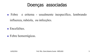 Doenças associadas
 Febre e eritema - usualmente inespecífico, lembrando
influenza, rubéola, ou infecções.
 Encefalites.
 Febre hemorrágicas.
14/03/2016 Prof. MSc. Clovis Roberto Gurski - BIÓLOGO 9
 