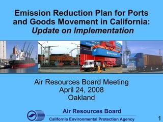 Emission Reduction Plan for Ports
and Goods Movement in California:
    Update on Implementation




     Air Resources Board Meeting
            April 24, 2008
               Oakland
               Air Resources Board
         California Environmental Protection Agency   1
 
