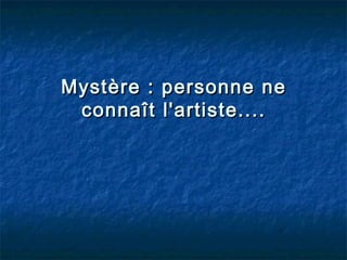 Mystère : personne ne
 connaît l'artiste....
 