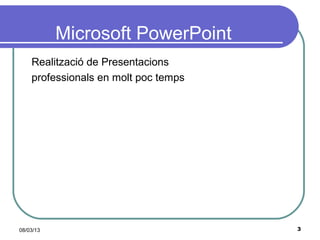 Microsoft PowerPoint
    Realització de Presentacions
    professionals en molt poc temps




08/03/13                              3
 