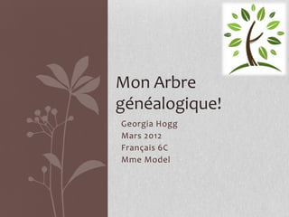 Mon Arbre
généalogique!
Georgia Hogg
Mars 2012
Français 6C
Mme Model
 