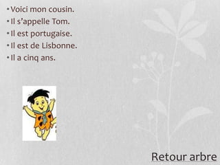 • Voici mon cousin.
• Il s’appelle Tom.
• Il est portugaise.
• Il est de Lisbonne.
• Il a cinq ans.




                        Retour arbre
 