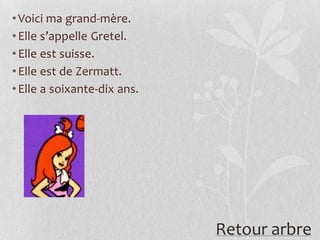 • Voici ma grand-mère.
• Elle s’appelle Gretel.
• Elle est suisse.
• Elle est de Zermatt.
• Elle a soixante-dix ans.




                             Retour arbre
 