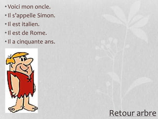 • Voici mon oncle.
• Il s’appelle Simon.
• Il est italien.
• Il est de Rome.
• Il a cinquante ans.




                        Retour arbre
 